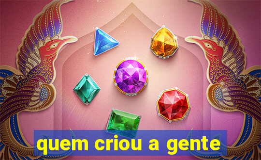 quem criou a gente